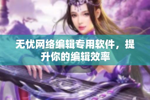 无忧网络编辑专用软件，提升你的编辑效率