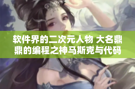 软件界的二次元人物 大名鼎鼎的编程之神马斯克与代码之妻李双双