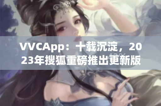 VVCApp：十载沉淀，2023年搜狐重磅推出更新版