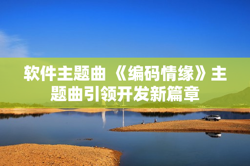 软件主题曲 《编码情缘》主题曲引领开发新篇章