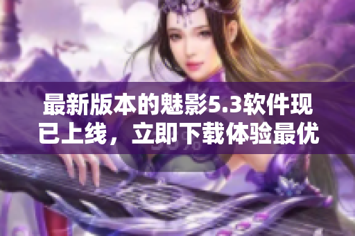 最新版本的魅影5.3软件现已上线，立即下载体验最优质的功能
