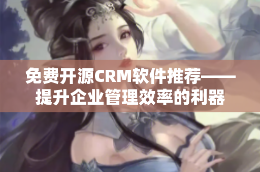 免费开源CRM软件推荐——提升企业管理效率的利器
