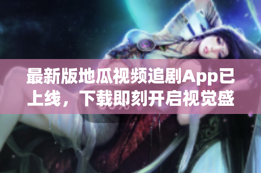 最新版地瓜视频追剧App已上线，下载即刻开启视觉盛宴！