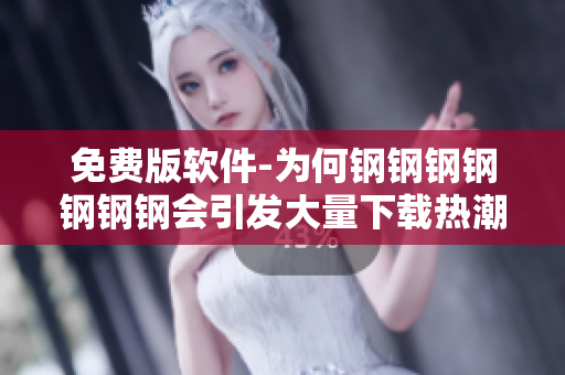 免费版软件-为何钢钢钢钢钢钢钢会引发大量下载热潮？