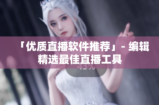 「优质直播软件推荐」- 编辑精选最佳直播工具