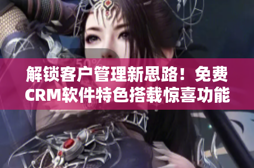 解锁客户管理新思路！免费CRM软件特色搭载惊喜功能