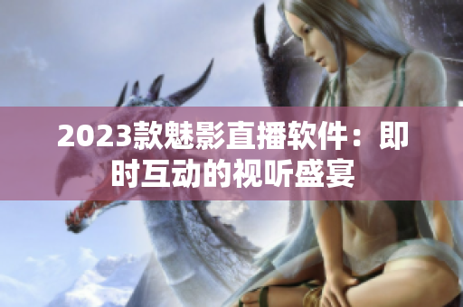 2023款魅影直播软件：即时互动的视听盛宴