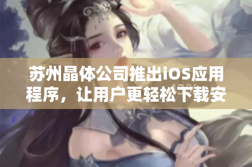 苏州晶体公司推出iOS应用程序，让用户更轻松下载安装软件