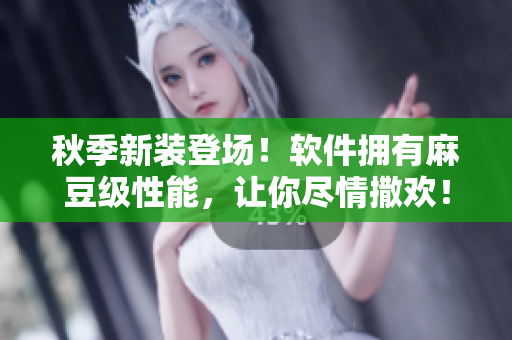 秋季新装登场！软件拥有麻豆级性能，让你尽情撒欢！