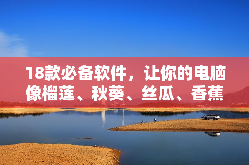 18款必备软件，让你的电脑像榴莲、秋葵、丝瓜、香蕉一样顺畅！