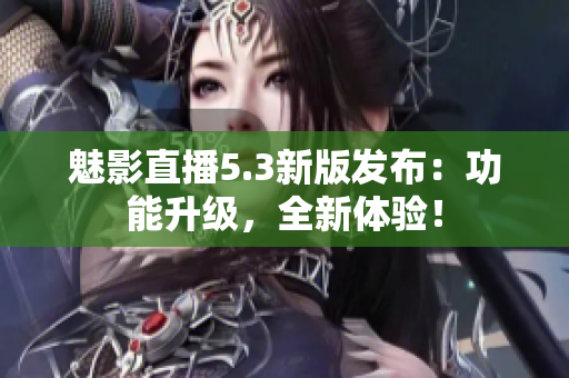 魅影直播5.3新版发布：功能升级，全新体验！