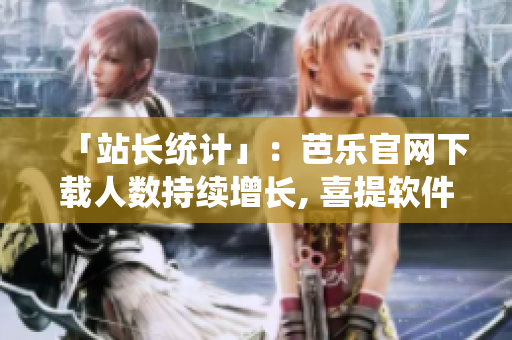 「站长统计」：芭乐官网下载人数持续增长, 喜提软件领域热门？
