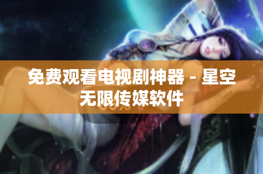 免费观看电视剧神器 - 星空无限传媒软件