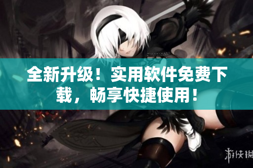 全新升级！实用软件免费下载，畅享快捷使用！