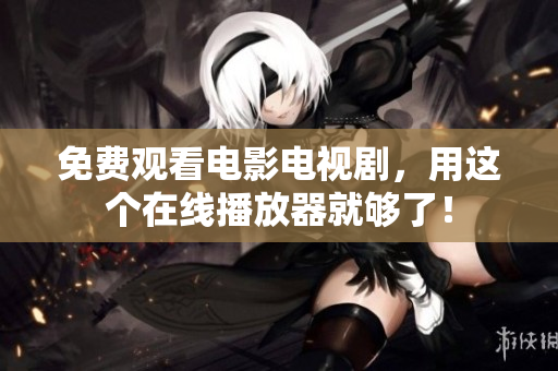 免费观看电影电视剧，用这个在线播放器就够了！