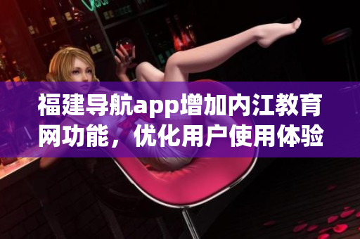 福建导航app增加内江教育网功能，优化用户使用体验
