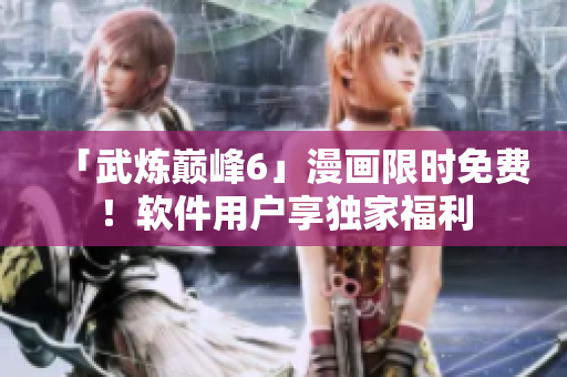 「武炼巅峰6」漫画限时免费！软件用户享独家福利