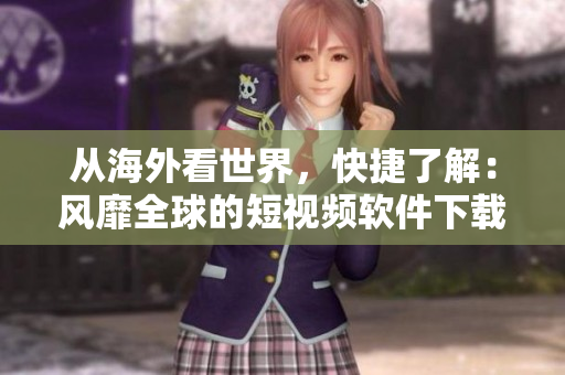 从海外看世界，快捷了解：风靡全球的短视频软件下载安装