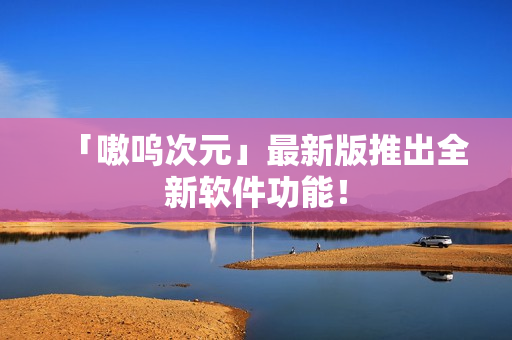 「嗷呜次元」最新版推出全新软件功能！