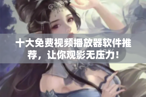十大免费视频播放器软件推荐，让你观影无压力！