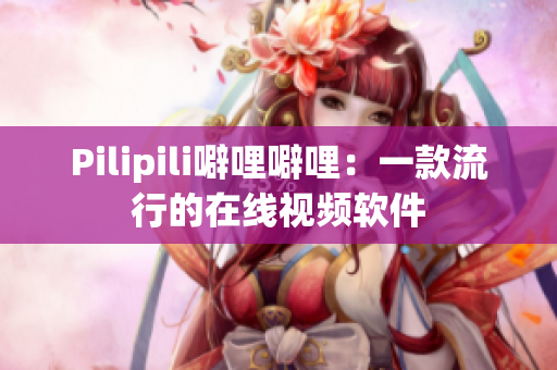 Pilipili噼哩噼哩：一款流行的在线视频软件