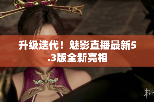 升级迭代！魅影直播最新5.3版全新亮相