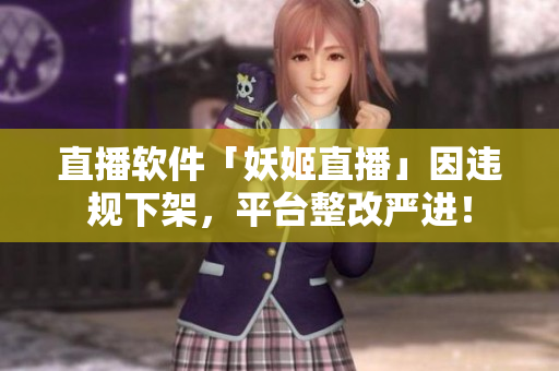 直播软件「妖姬直播」因违规下架，平台整改严进！