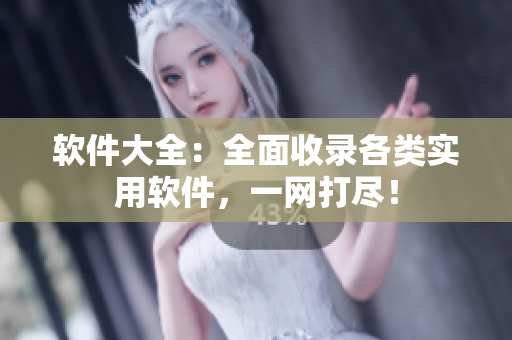 软件大全：全面收录各类实用软件，一网打尽！