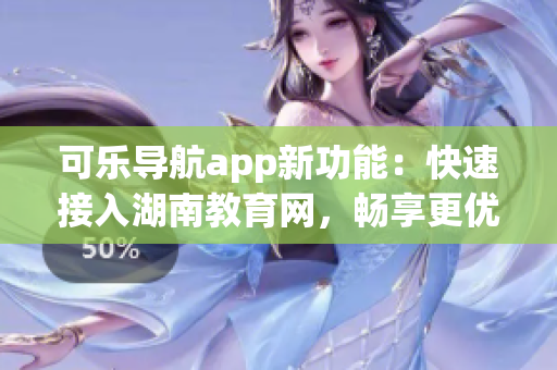 可乐导航app新功能：快速接入湖南教育网，畅享更优质的软件资源