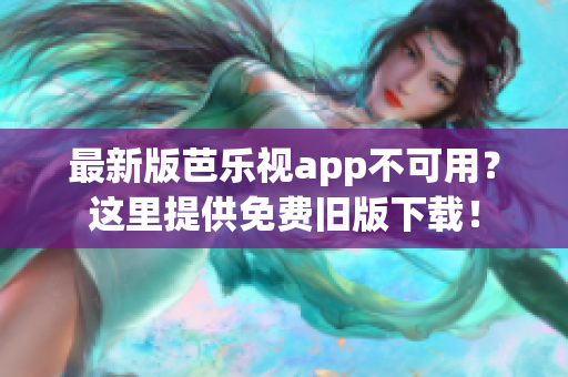 最新版芭乐视app不可用？这里提供免费旧版下载！