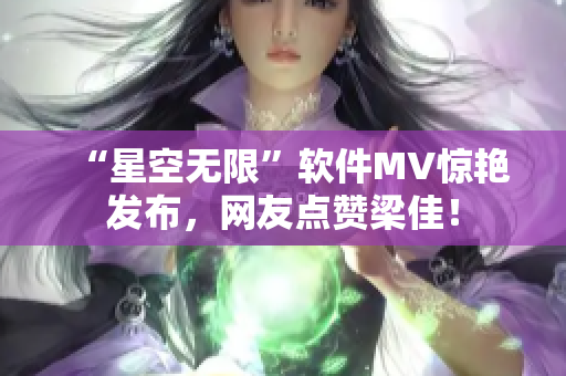 “星空无限”软件MV惊艳发布，网友点赞梁佳！