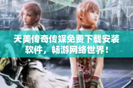 天美传奇传媒免费下载安装软件，畅游网络世界！
