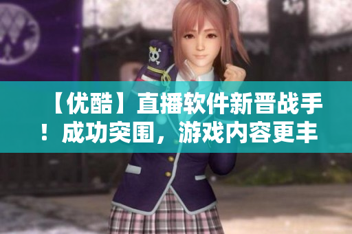 【优酷】直播软件新晋战手！成功突围，游戏内容更丰富