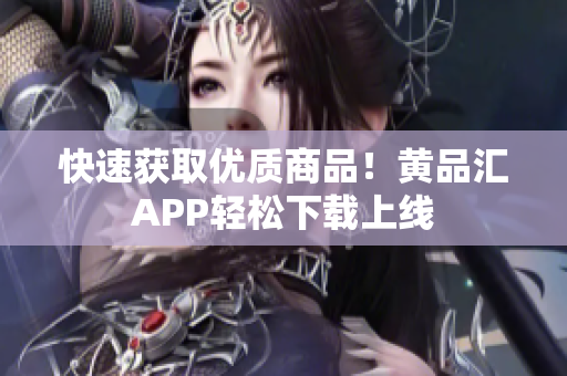 快速获取优质商品！黄品汇APP轻松下载上线
