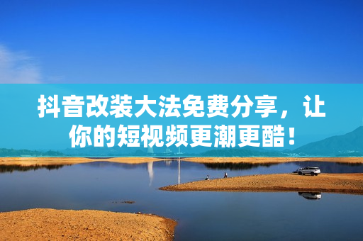 抖音改装大法免费分享，让你的短视频更潮更酷！
