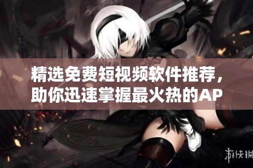 精选免费短视频软件推荐，助你迅速掌握最火热的APP！