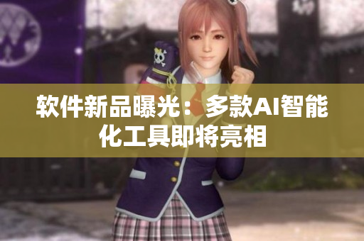 软件新品曝光：多款AI智能化工具即将亮相