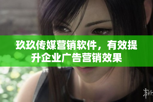玖玖传媒营销软件，有效提升企业广告营销效果