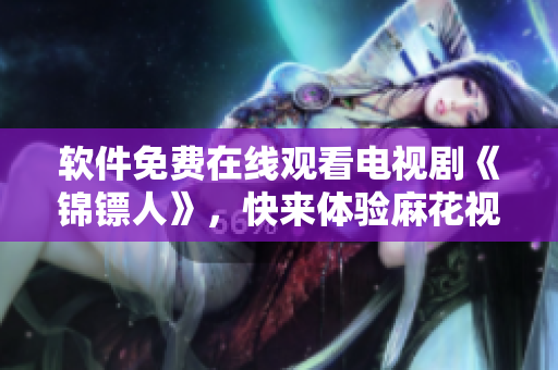 软件免费在线观看电视剧《锦镖人》，快来体验麻花视频！