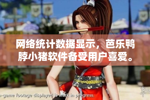 网络统计数据显示，芭乐鸭脖小猪软件备受用户喜爱。