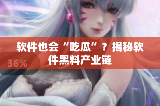 软件也会“吃瓜”？揭秘软件黑料产业链