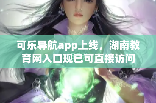 可乐导航app上线，湖南教育网入口现已可直接访问