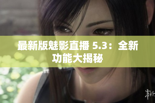 最新版魅影直播 5.3：全新功能大揭秘