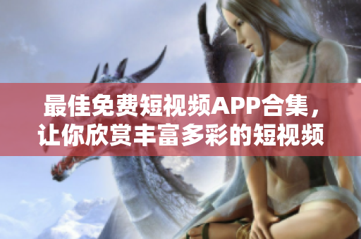 最佳免费短视频APP合集，让你欣赏丰富多彩的短视频，持续更新！