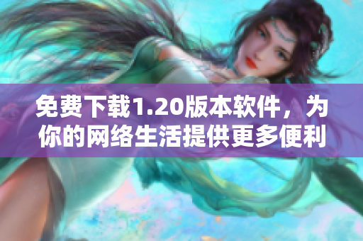 免费下载1.20版本软件，为你的网络生活提供更多便利