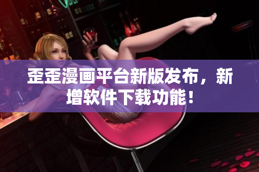 歪歪漫画平台新版发布，新增软件下载功能！
