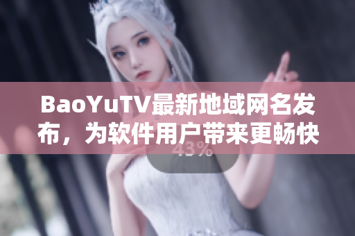 BaoYuTV最新地域网名发布，为软件用户带来更畅快的观看体验！