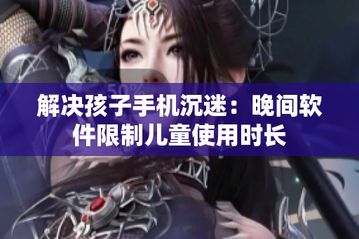解决孩子手机沉迷：晚间软件限制儿童使用时长