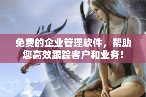 免费的企业管理软件，帮助您高效跟踪客户和业务！