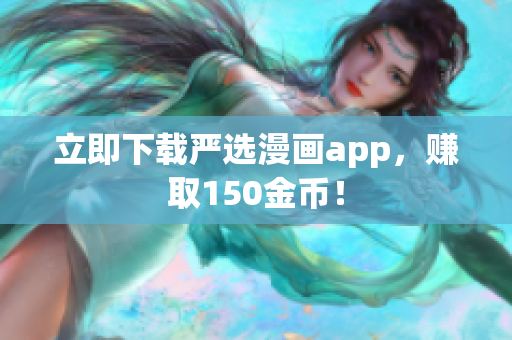 立即下载严选漫画app，赚取150金币！
